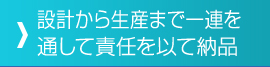 設計から生産まで責任をもって納品